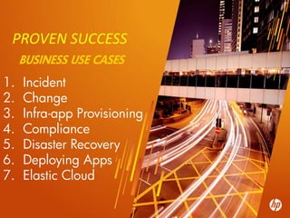 PROVEN SUCCESS
      BUSINESS USE CASES
1.    Incident
2.    Change
3.    Infra-app Provisioning
4.    Compliance
5.    Disaster Recovery
6.    Deploying Apps
7.    Elastic Cloud

 28   ©2010 Hewlett-Packard Development Company, L.P. The information contained herein is subject to change without notice
 