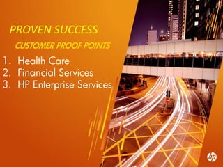 PROVEN SUCCESS
       CUSTOMER PROOF POINTS
1. Health Care
2. Financial Services
3. HP Enterprise Services




  38   ©2010 Hewlett-Packard Development Company, L.P. The information contained herein is subject to change without notice
 