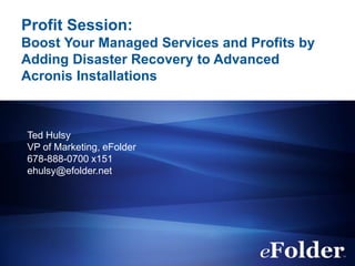 Profit Session:
Boost Your Managed Services and Profits by
Adding Disaster Recovery to Advanced
Acronis Installations
Ted Hulsy
VP of Marketing, eFolder
678-888-0700 x151
ehulsy@efolder.net
 