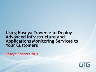 Using Kaseya Traverse to Deploy
Advanced Infrastructure and
Applications Monitoring Services to
Your Customers
Kaseya Connect 2014
 