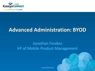 Advanced Administration: BYOD
Jonathan Foulkes
VP of Mobile Product Management
Copyright ©2014 Kaseya 1
 