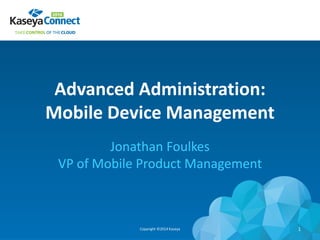 Advanced Administration:
Mobile Device Management
Jonathan Foulkes
VP of Mobile Product Management
Copyright ©2014 Kaseya 1
 