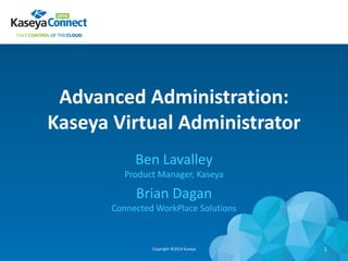 Advanced Administration:
Kaseya Virtual Administrator
Ben Lavalley
Product Manager, Kaseya
Brian Dagan
Connected WorkPlace Solutions
Copyright ©2014 Kaseya 1
 