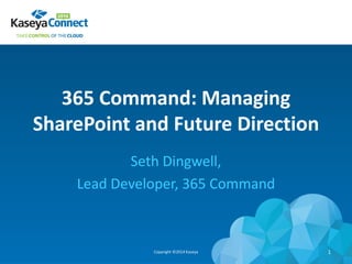 365 Command: Managing
SharePoint and Future Direction
Seth Dingwell,
Lead Developer, 365 Command
Copyright ©2014 Kaseya 1
 
