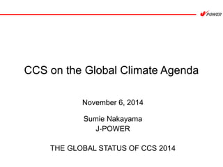 CCS on the Global Climate Agenda 
November 6, 2014 
Sumie Nakayama 
J-POWER 
THE GLOBAL STATUS OF CCS 2014 
 