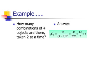 Example……
 How many
combinations of 4
objects are there,
taken 2 at a time?
 Answer:
6
2
12
!
2
!
2
!
4
!
2
)!
2
4
(
!
4
2
4 




C
 