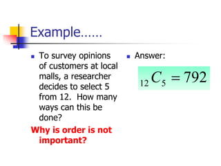 Example……
 To survey opinions
of customers at local
malls, a researcher
decides to select 5
from 12. How many
ways can this be
done?
Why is order is not
important?
 Answer:
792
5
12 
C
 