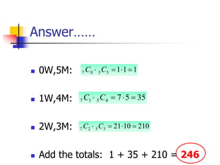 Answer……
 0W,5M:
 1W,4M:
 2W,3M:
 Add the totals: 1 + 35 + 210 = 246
1
1
1
5
5
0
7 


 C
C
35
5
7
4
5
1
7 


 C
C
210
10
21
3
5
2
7 


 C
C
 