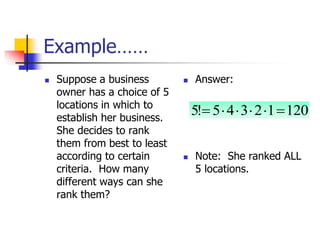 Example……
 Suppose a business
owner has a choice of 5
locations in which to
establish her business.
She decides to rank
them from best to least
according to certain
criteria. How many
different ways can she
rank them?
 Answer:
 Note: She ranked ALL
5 locations.
120
1
2
3
4
5
!
5 





 