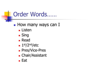 Order Words……
 How many ways can I
 Listen
 Sing
 Read
 1st/2nd/etc
 Pres/Vice-Pres
 Chair/Assistant
 Eat
 