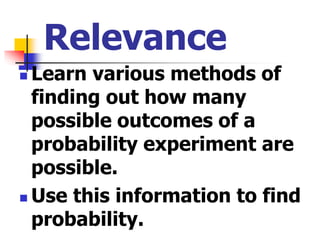 Relevance
 Learn various methods of
finding out how many
possible outcomes of a
probability experiment are
possible.
 Use this information to find
probability.
 