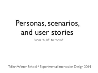 Personas, scenarios,
and user stories
From “huh?” to “how?”

Tallinn Winter School / Experimental Interaction Design 2014

 