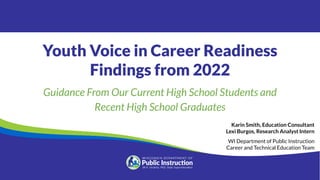 Youth Voice in Career Readiness
Findings from 2022
Guidance From Our Current High School Students and
Recent High School Graduates
Karin Smith, Education Consultant
Lexi Burgos, Research Analyst Intern
WI Department of Public Instruction
Career and Technical Education Team
 
