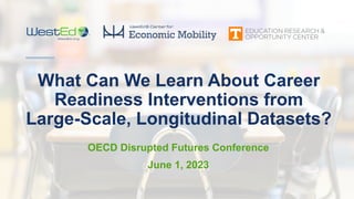 What Can We Learn About Career
Readiness Interventions from
Large-Scale, Longitudinal Datasets?
OECD Disrupted Futures Conference
June 1, 2023
 