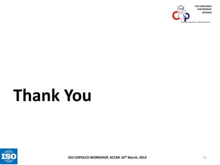 THE CONSUMER
PARTNERSHIP
(GHANA)

consumer education is self-preservation

Thank You

ISO-COPOLCO WORKSHOP, ACCRA 16th March, 2012

21

 