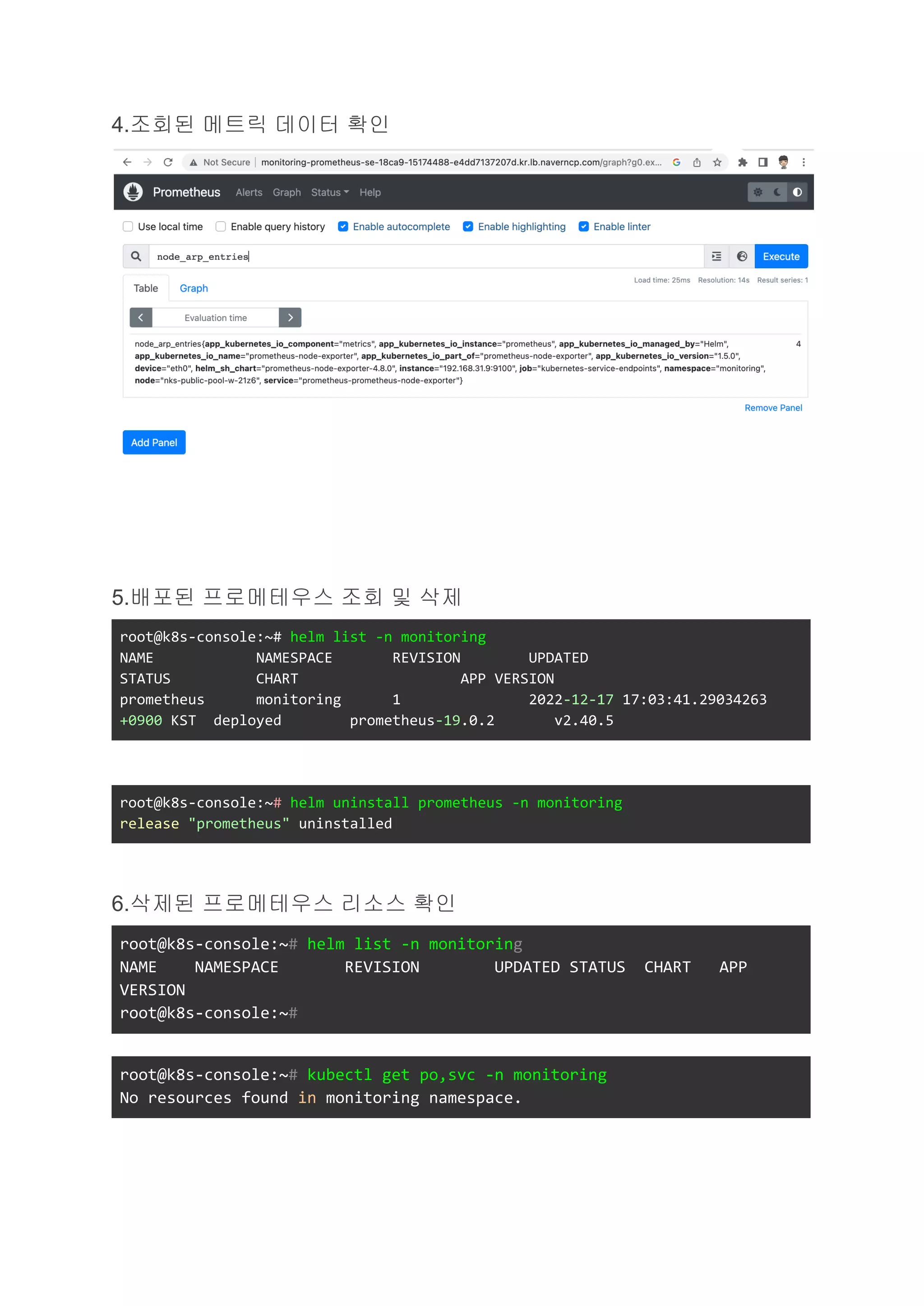 4.조회된 메트릭 데이터 확인
5.배포된 프로메테우스 조회 및 삭제
root@k8s-console:~# helm list -n monitoring
NAME NAMESPACE REVISION UPDATED
STATUS CHART APP VERSION
prometheus monitoring 1 2022-12-17 17:03:41.29034263
+0900 KST deployed prometheus-19.0.2 v2.40.5
root@k8s-console:~# helm uninstall prometheus -n monitoring
release "prometheus" uninstalled
6.삭제된 프로메테우스 리소스 확인
root@k8s-console:~# helm list -n monitoring
NAME NAMESPACE REVISION UPDATED STATUS CHART APP
VERSION
root@k8s-console:~#
root@k8s-console:~# kubectl get po,svc -n monitoring
No resources found in monitoring namespace.
 