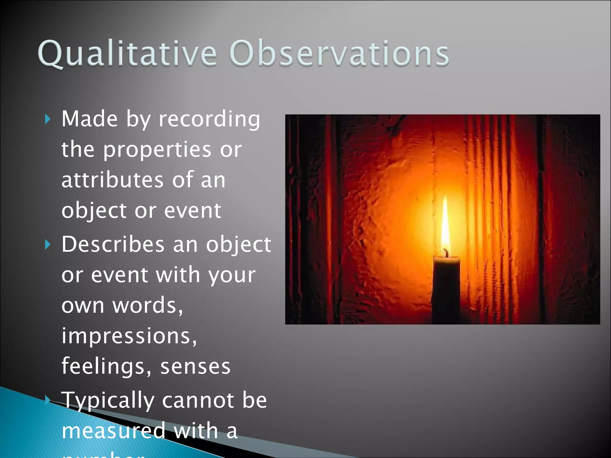 Made by recording the properties or attributes of an object or event Describes an object or event with your own words, impressions, feelings, senses Typically cannot be measured with a number