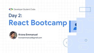 Day 2:
React Bootcamp
Krona Emmanuel
kronaemmanuel@gmail.com
 