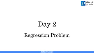 globalaihub.com
Day 2
Regression Problem
 
