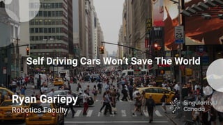 Self Driving Cars Won’t Save The World
Ryan Gariepy
Robotics Faculty
 