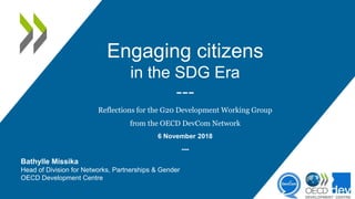 Engaging citizens
in the SDG Era
---
Reflections for the G20 Development Working Group
from the OECD DevCom Network
6 November 2018
---
Bathylle Missika
Head of Division for Networks, Partnerships & Gender
OECD Development Centre
 