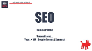 SEO
Come e Perché
Smanettiamo….
Yoast + WP | Google Trends | Semrush
 