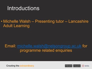 Introductions
• Michelle Walsh – Presenting tutor – Lancashire
Adult Learning
Email: michelle.walsh@nelsongroup.ac.uk for
programme related enquiries
 