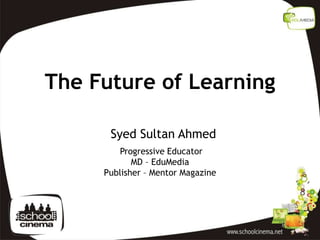 The Future of Learning
Syed Sultan Ahmed
Progressive Educator
MD – EduMedia
Publisher – Mentor Magazine
 