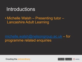 Introductions
• Michelle Walsh – Presenting tutor –
Lancashire Adult Learning
michelle.walsh@nelsongroup.ac.uk – for
programme related enquiries
 