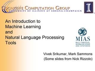 An Introduction to
Machine Learning
and
Natural Language Processing
Tools
Vivek Srikumar, Mark Sammons
(Some slides from Nick Rizzolo)
 