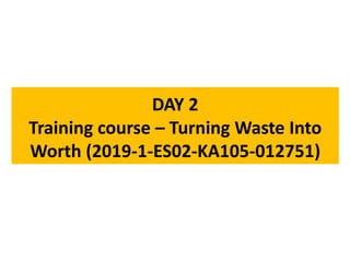 DAY 2
Training course – Turning Waste Into
Worth (2019-1-ES02-KA105-012751)
 