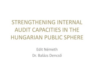 STRENGTHENING INTERNAL
AUDIT CAPACITIES IN THE
HUNGARIAN PUBLIC SPHERE
Edit Németh
Dr. Balázs Dencső
 
