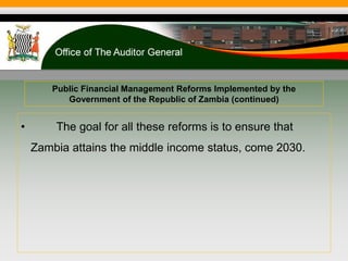 Public Financial Management Reforms Implemented by the
Government of the Republic of Zambia (continued)
• The goal for all these reforms is to ensure that
Zambia attains the middle income status, come 2030.
 