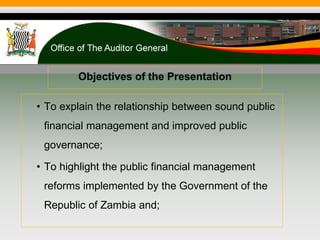 Objectives of the Presentation
• To explain the relationship between sound public
financial management and improved public
governance;
• To highlight the public financial management
reforms implemented by the Government of the
Republic of Zambia and;
 