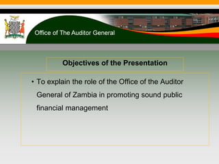 Objectives of the Presentation
• To explain the role of the Office of the Auditor
General of Zambia in promoting sound public
financial management
 