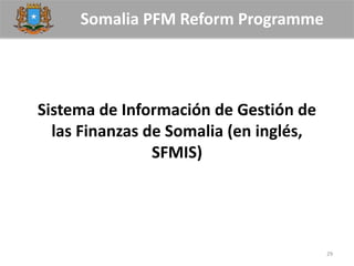 Somalia PFM Reform Programme
Sistema de Información de Gestión de
las Finanzas de Somalia (en inglés,
SFMIS)
29
 