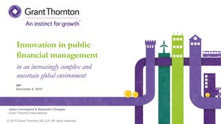 © 2015 Grant Thornton UK LLP. All rights reserved.
Jason Levergood & Alejandro Chiappe
Grant Thornton International
Innovation in public
financial management
in an increasingly complex and
uncertain global environment
IMF
December 8, 2015
 