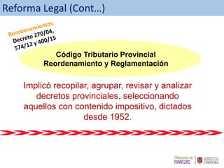 Implicó recopilar, agrupar, revisar y analizar
decretos provinciales, seleccionando
aquellos con contenido impositivo, dictados
desde 1952.
Código Tributario Provincial
Reordenamiento y Reglamentación
Reforma Legal (Cont…)
 