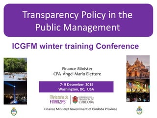 7- 9 December 2015
Washington, DC, USA
ICGFM winter training Conference
Finance Minister
CPA Ángel Mario Elettore
Transparency Policy in the
Public Management
Finance Ministry/ Government of Cordoba Province
 