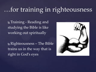 …for training in righteousness
  Training - Reading and
 studying the Bible is like
 working out spiritually

  Righteousness – The Bible
 trains us in the way that is
 right in God’s eyes
 