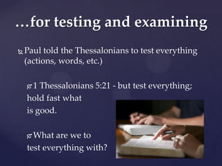…for testing and examining
   Paul told the Thessalonians to test everything
    (actions, words, etc.)

     1 Thessalonians 5:21 - but test everything;
    hold fast what
    is good.

     What are we to
    test everything with?
 