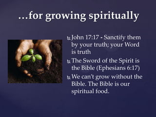 …for growing spiritually
          John 17:17 - Sanctify them
           by your truth; your Word
           is truth
          The Sword of the Spirit is

           the Bible (Ephesians 6:17)
          We can’t grow without the
           Bible. The Bible is our
           spiritual food.
 
