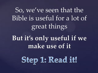 So, we’ve seen that the
Bible is useful for a lot of
       great things
But it’s only useful if we
      make use of it
 