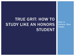 Stay in
Honors. Stay
happy.
TRUE GRIT: HOW TO
STUDY LIKE AN HONORS
STUDENT
 