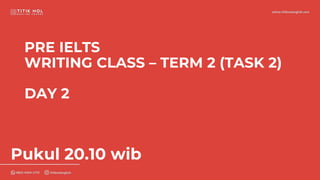 PRE IELTS
WRITING CLASS – TERM 2 (TASK 2)
DAY 2
Pukul 20.10 wib
 