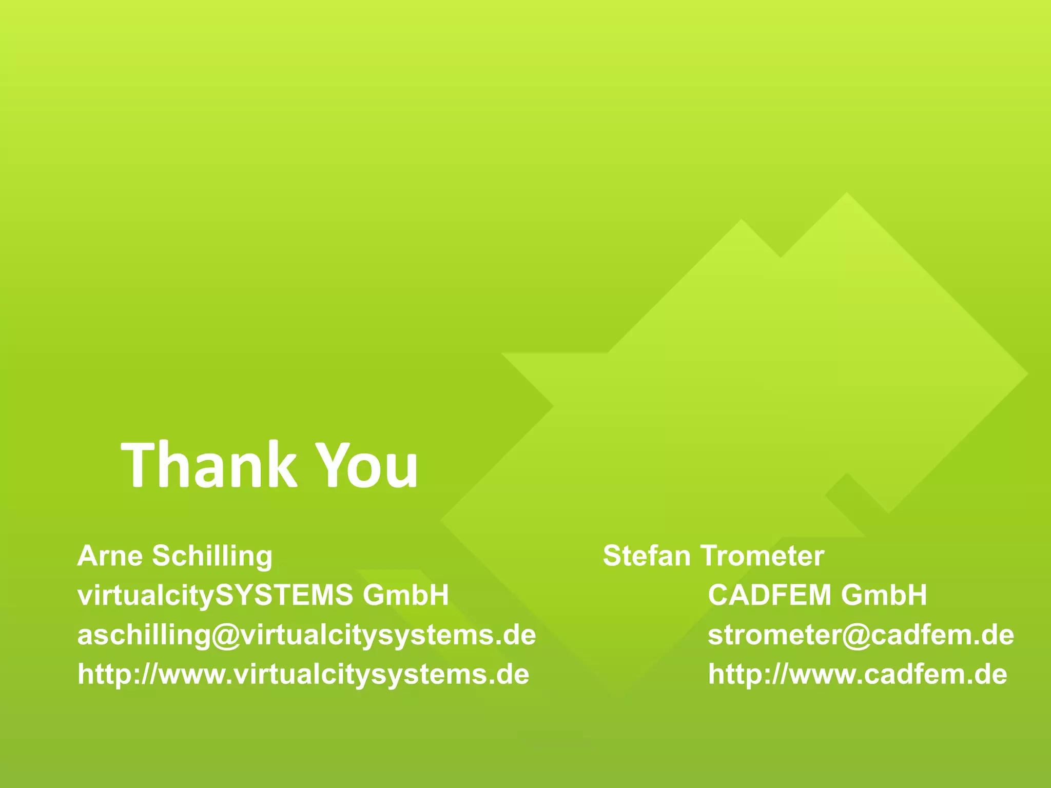 Thank You
Arne Schilling Stefan Trometer
virtualcitySYSTEMS GmbH CADFEM GmbH
aschilling@virtualcitysystems.de strometer@cadfem.de
http://www.virtualcitysystems.de http://www.cadfem.de
 