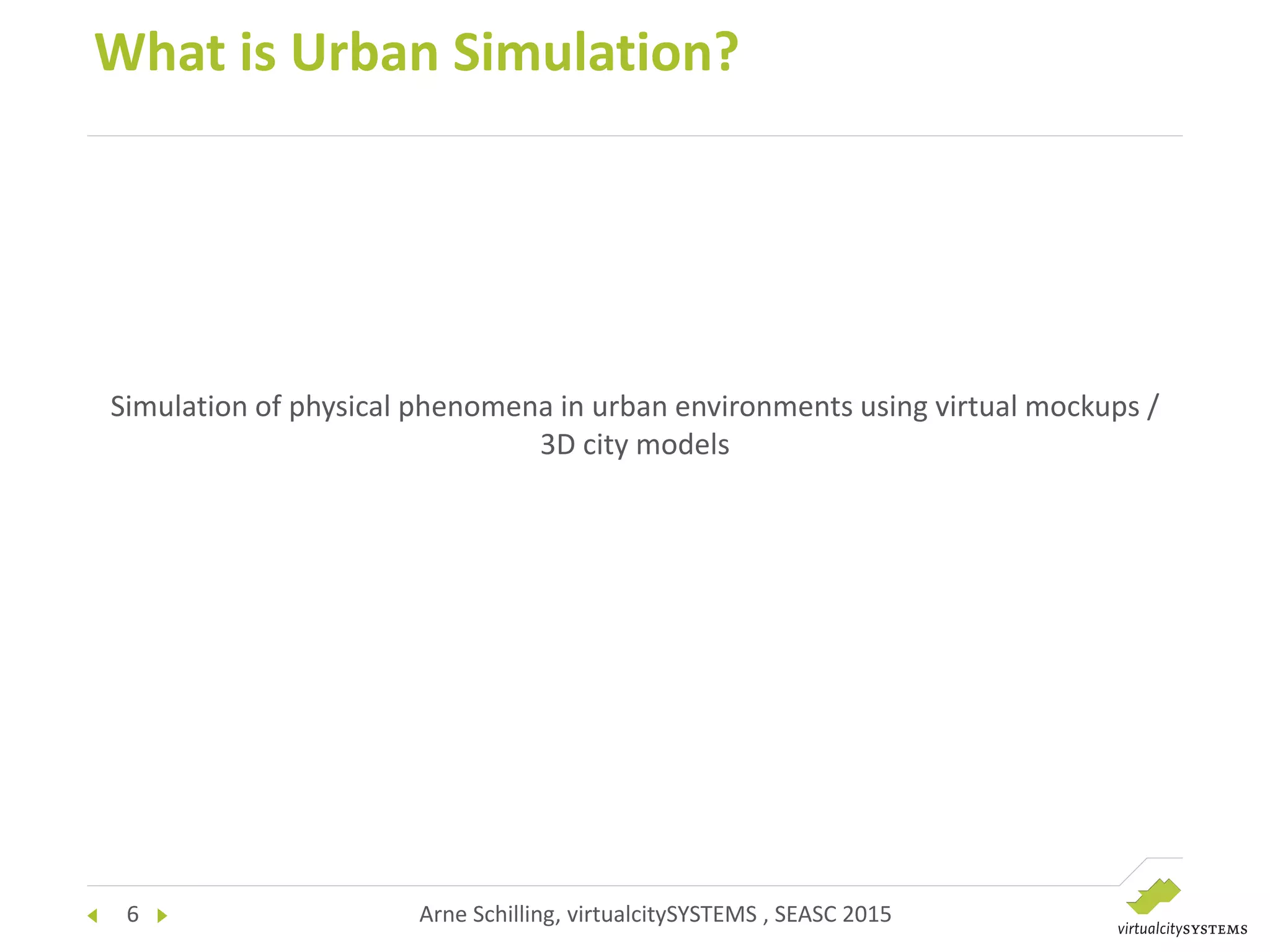 6 Arne Schilling, virtualcitySYSTEMS , SEASC 2015
What is Urban Simulation?
Simulation of physical phenomena in urban environments using virtual mockups /
3D city models
 