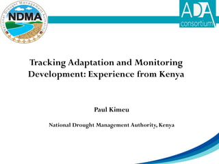 Tracking Adaptation and Monitoring
Development: Experience from Kenya
Paul Kimeu
National Drought Management Authority, Kenya
 