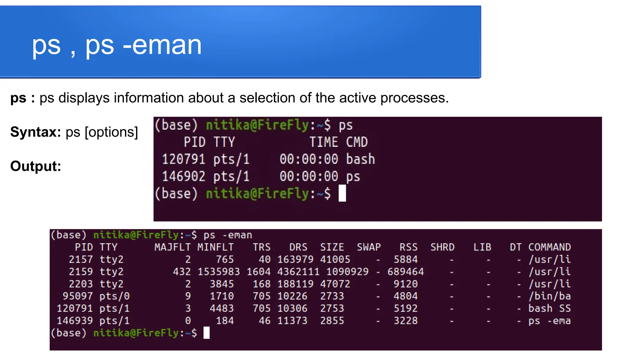 ps , ps -eman ps : ps displays information about a selection of the active processes. Syntax: ps [options] Output: 