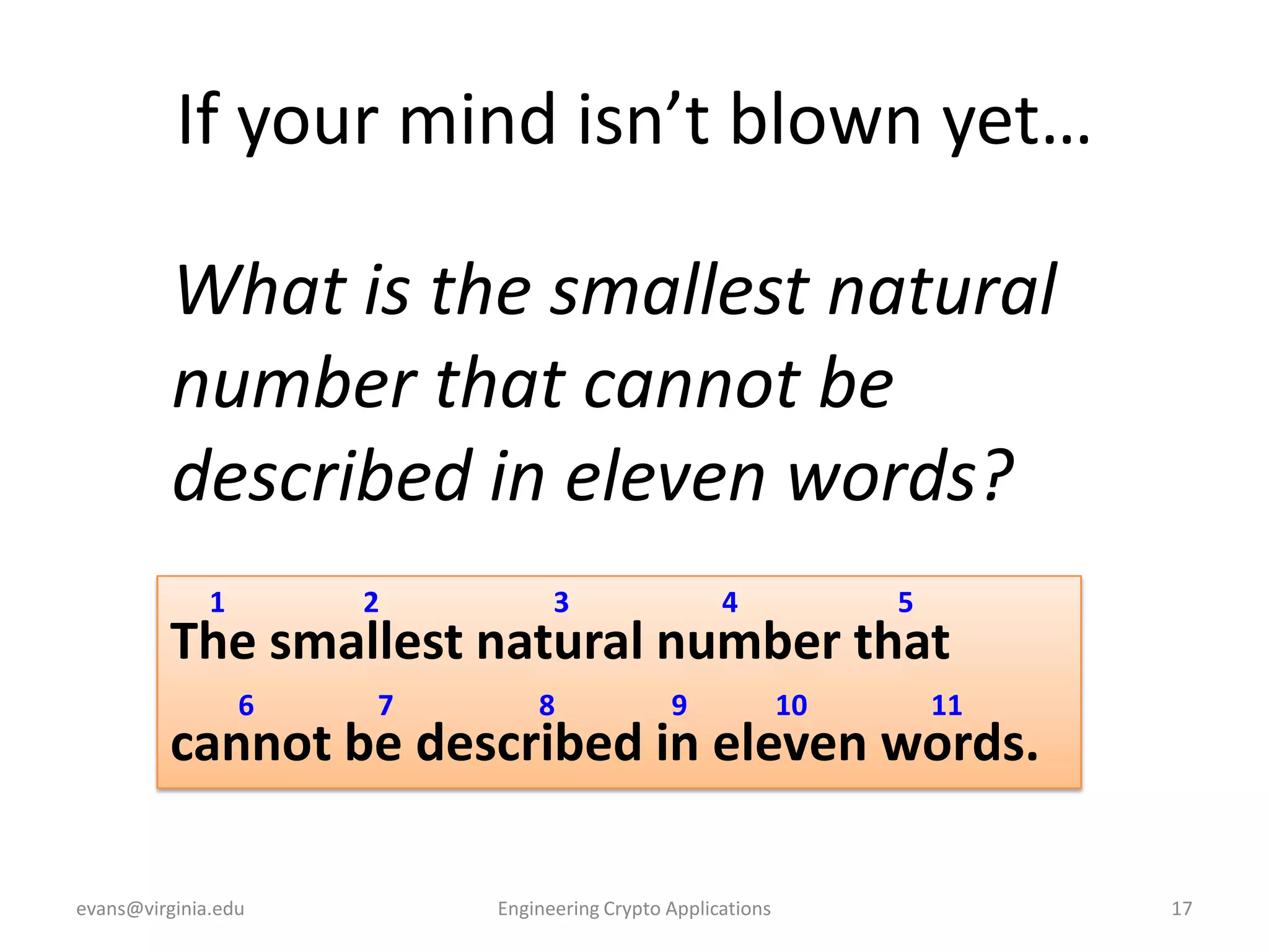 If your mind isn’t blown yet…
What is the smallest natural
number that cannot be
described in eleven words?
1

2

3

4

5

The smallest natural number that
6

7

8

9

10

11

cannot be described in eleven words.
evans@virginia.edu

Engineering Crypto Applications

17

 